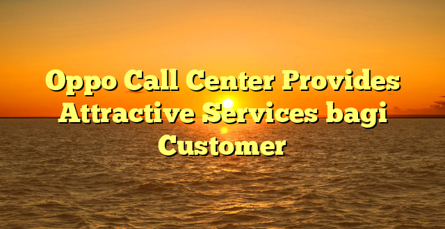 Oppo Call Center Provides Attractive Services bagi Customer