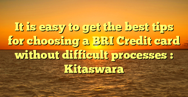 It is easy to get the best tips for choosing a BRI Credit card without difficult processes : Kitaswara