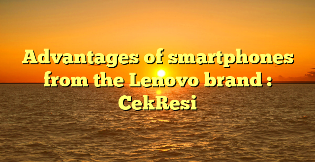 Advantages of smartphones from the Lenovo brand : CekResi