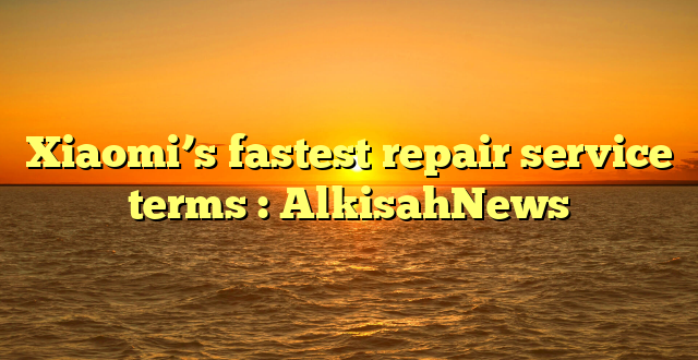 Xiaomi’s fastest repair service terms : AlkisahNews