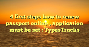 4 first steps how to renew passport online , application must be set : TypesTrucks