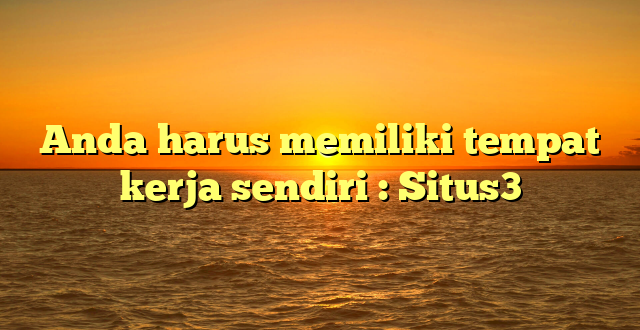 Anda harus memiliki tempat kerja sendiri : Situs3