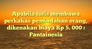 Apabila turis membawa perkakas pemindahan orang, dikenakan biaya Rp 5. 000 : Pantainesia