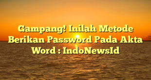 Gampang! Inilah Metode Berikan Password Pada Akta Word : IndoNewsId