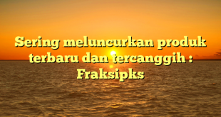 Sering meluncurkan produk terbaru dan tercanggih : Fraksipks