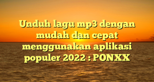 Unduh lagu mp3 dengan mudah dan cepat menggunakan aplikasi populer 2022 : PONXX