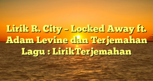 Lirik R. City – Locked Away ft. Adam Levine dan Terjemahan Lagu : LirikTerjemahan