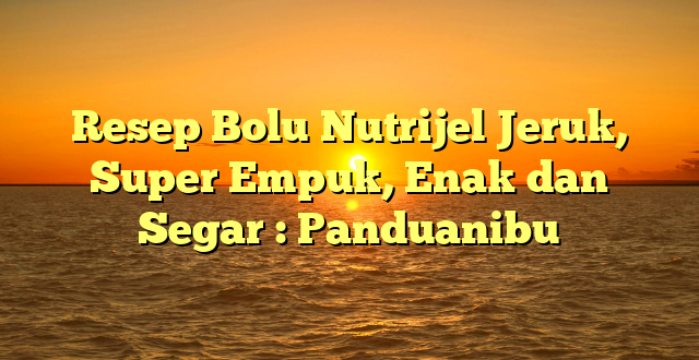 Resep Bolu Nutrijel Jeruk, Super Empuk, Enak dan Segar : Panduanibu