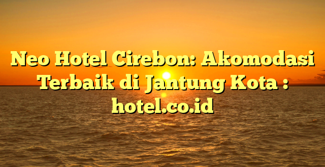 Neo Hotel Cirebon: Akomodasi Terbaik di Jantung Kota : hotel.co.id