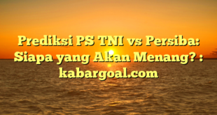 Prediksi PS TNI vs Persiba: Siapa yang Akan Menang? : kabargoal.com