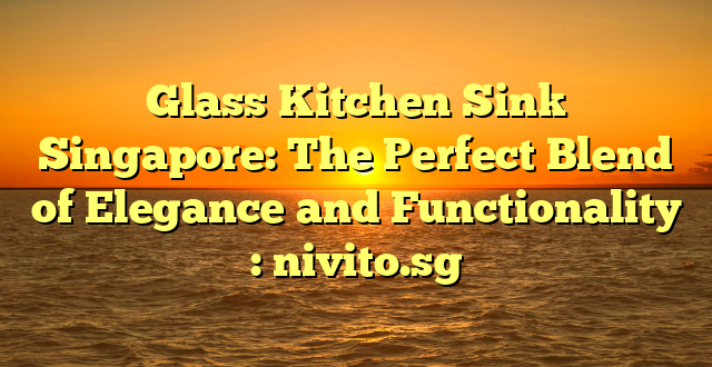 Glass Kitchen Sink Singapore: The Perfect Blend of Elegance and Functionality : nivito.sg