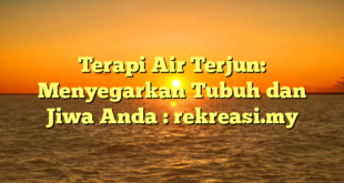 Terapi Air Terjun: Menyegarkan Tubuh dan Jiwa Anda : rekreasi.my