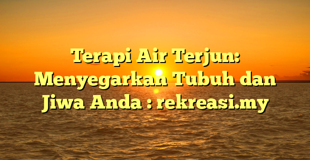 Terapi Air Terjun: Menyegarkan Tubuh dan Jiwa Anda : rekreasi.my